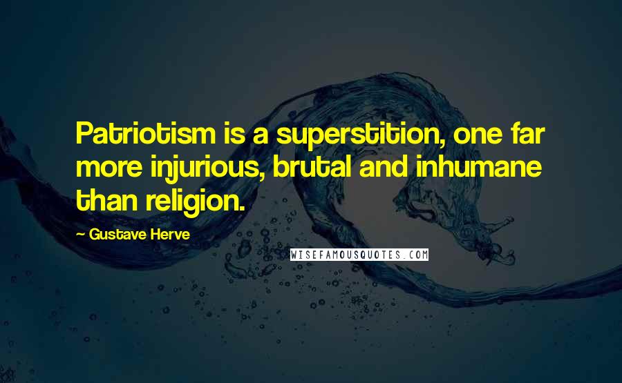 Gustave Herve Quotes: Patriotism is a superstition, one far more injurious, brutal and inhumane than religion.