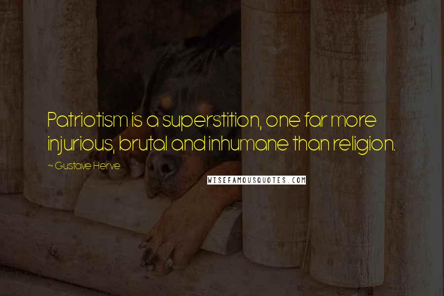 Gustave Herve Quotes: Patriotism is a superstition, one far more injurious, brutal and inhumane than religion.
