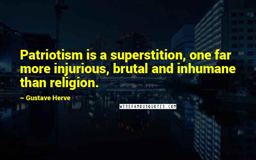 Gustave Herve Quotes: Patriotism is a superstition, one far more injurious, brutal and inhumane than religion.