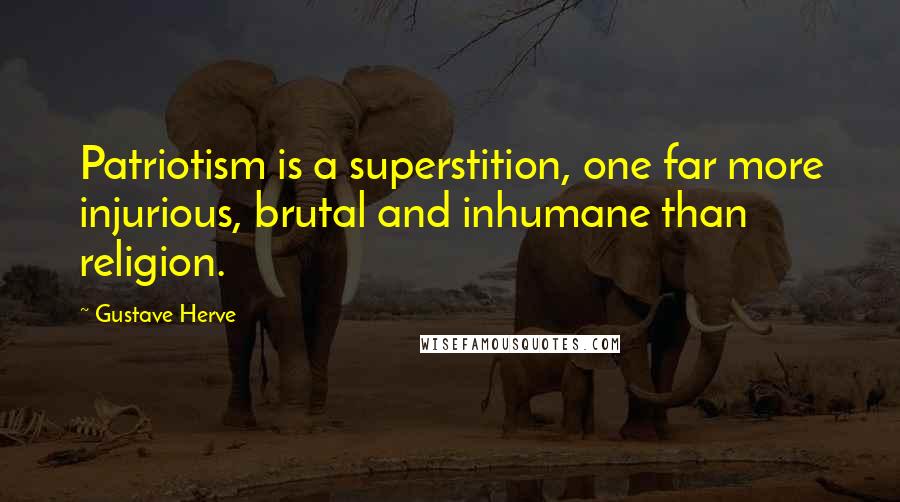 Gustave Herve Quotes: Patriotism is a superstition, one far more injurious, brutal and inhumane than religion.