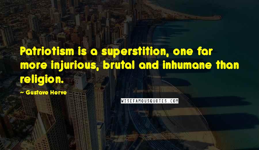 Gustave Herve Quotes: Patriotism is a superstition, one far more injurious, brutal and inhumane than religion.