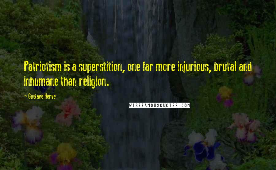 Gustave Herve Quotes: Patriotism is a superstition, one far more injurious, brutal and inhumane than religion.