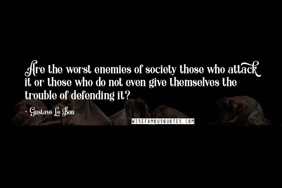 Gustave Le Bon Quotes: Are the worst enemies of society those who attack it or those who do not even give themselves the trouble of defending it?