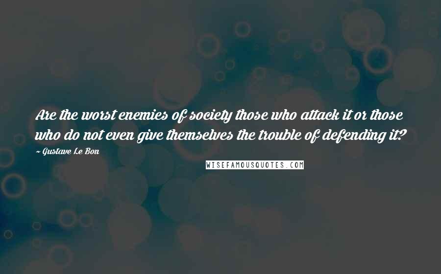 Gustave Le Bon Quotes: Are the worst enemies of society those who attack it or those who do not even give themselves the trouble of defending it?