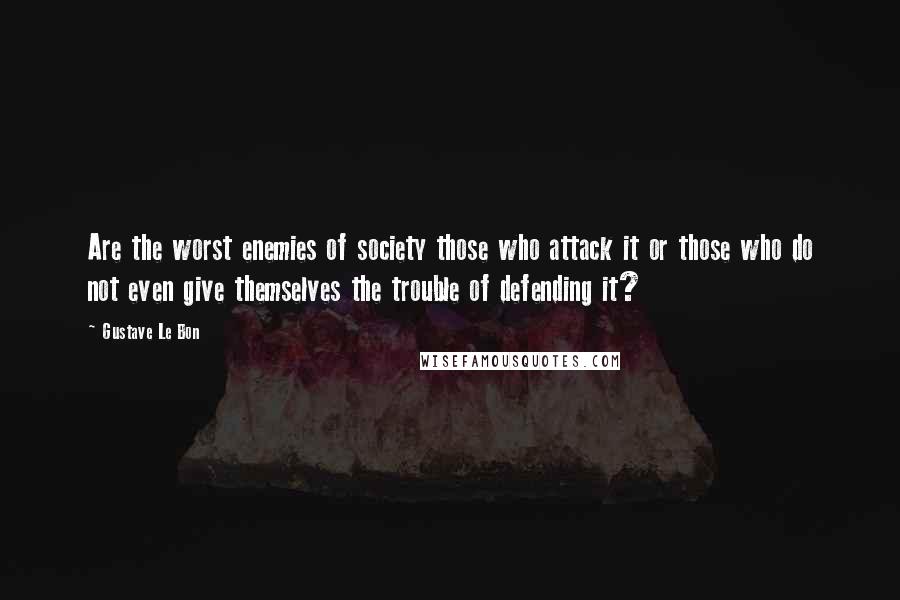 Gustave Le Bon Quotes: Are the worst enemies of society those who attack it or those who do not even give themselves the trouble of defending it?