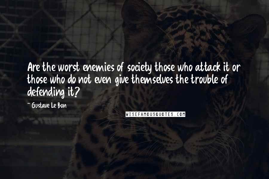 Gustave Le Bon Quotes: Are the worst enemies of society those who attack it or those who do not even give themselves the trouble of defending it?