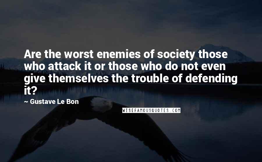 Gustave Le Bon Quotes: Are the worst enemies of society those who attack it or those who do not even give themselves the trouble of defending it?