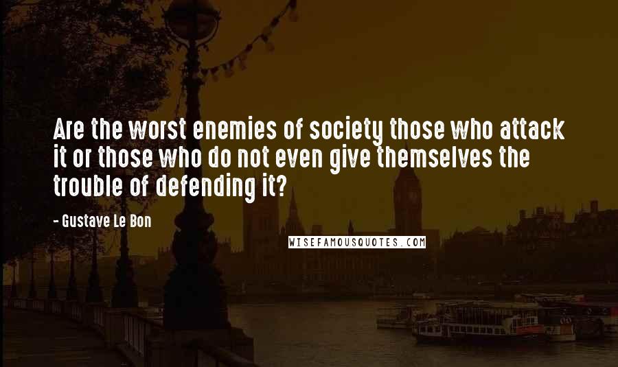 Gustave Le Bon Quotes: Are the worst enemies of society those who attack it or those who do not even give themselves the trouble of defending it?