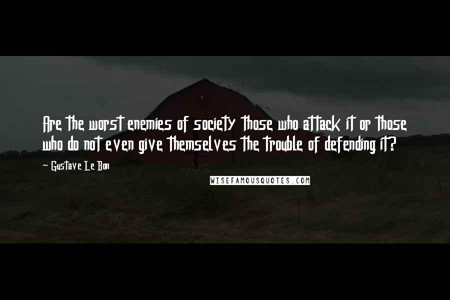 Gustave Le Bon Quotes: Are the worst enemies of society those who attack it or those who do not even give themselves the trouble of defending it?