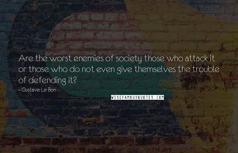 Gustave Le Bon Quotes: Are the worst enemies of society those who attack it or those who do not even give themselves the trouble of defending it?