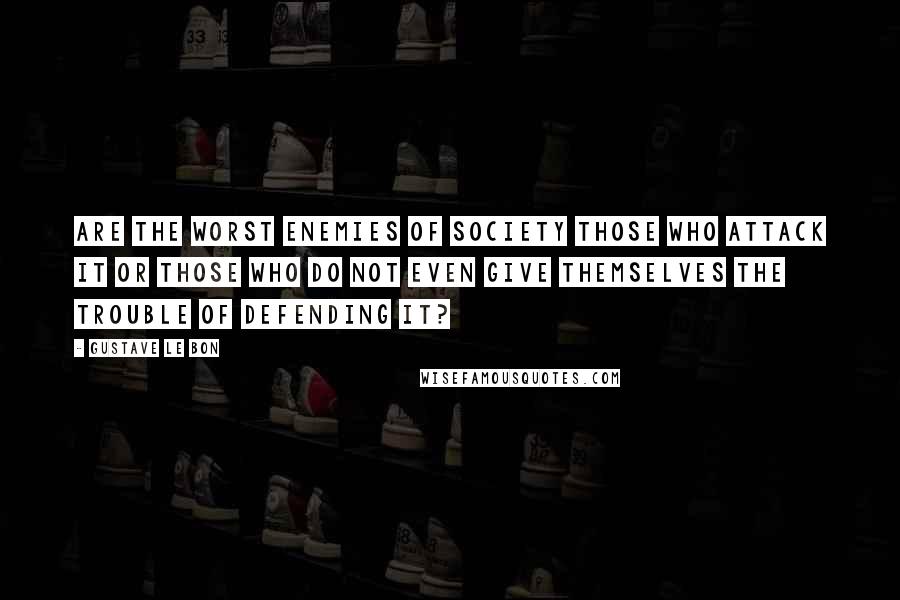 Gustave Le Bon Quotes: Are the worst enemies of society those who attack it or those who do not even give themselves the trouble of defending it?