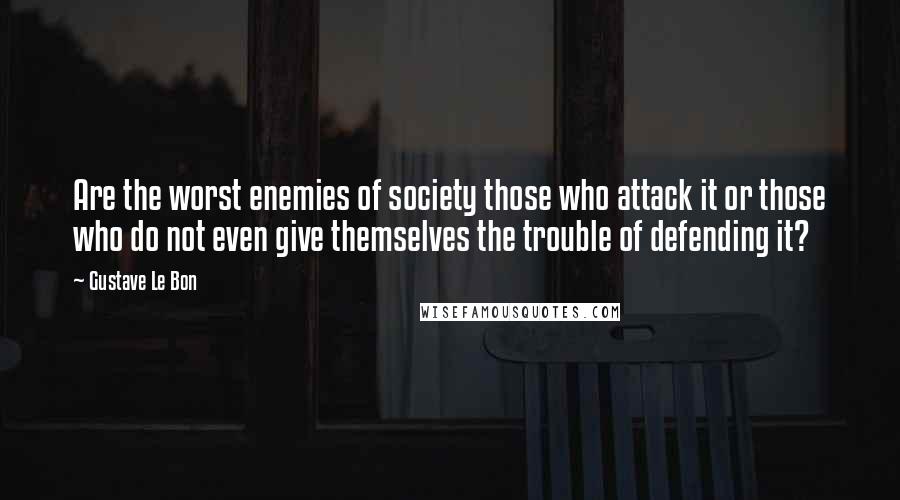 Gustave Le Bon Quotes: Are the worst enemies of society those who attack it or those who do not even give themselves the trouble of defending it?