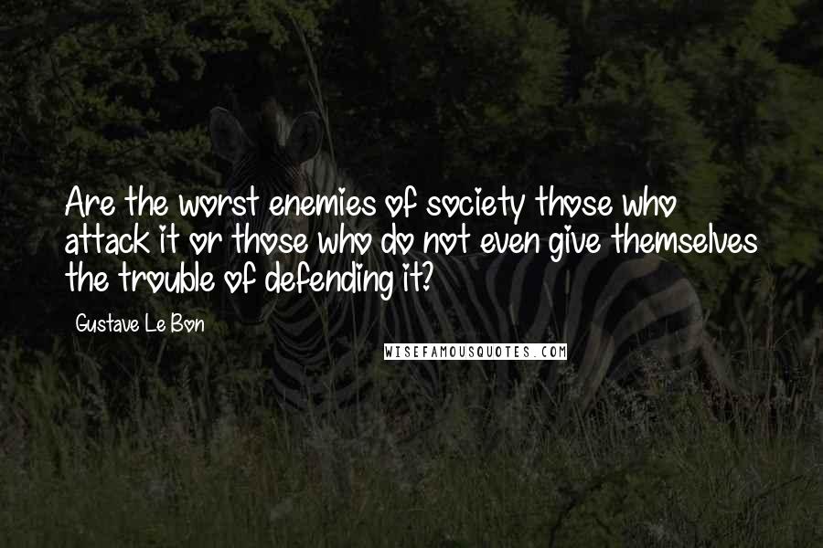 Gustave Le Bon Quotes: Are the worst enemies of society those who attack it or those who do not even give themselves the trouble of defending it?