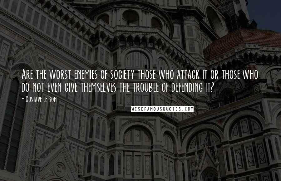 Gustave Le Bon Quotes: Are the worst enemies of society those who attack it or those who do not even give themselves the trouble of defending it?