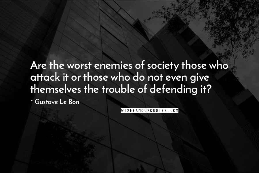 Gustave Le Bon Quotes: Are the worst enemies of society those who attack it or those who do not even give themselves the trouble of defending it?