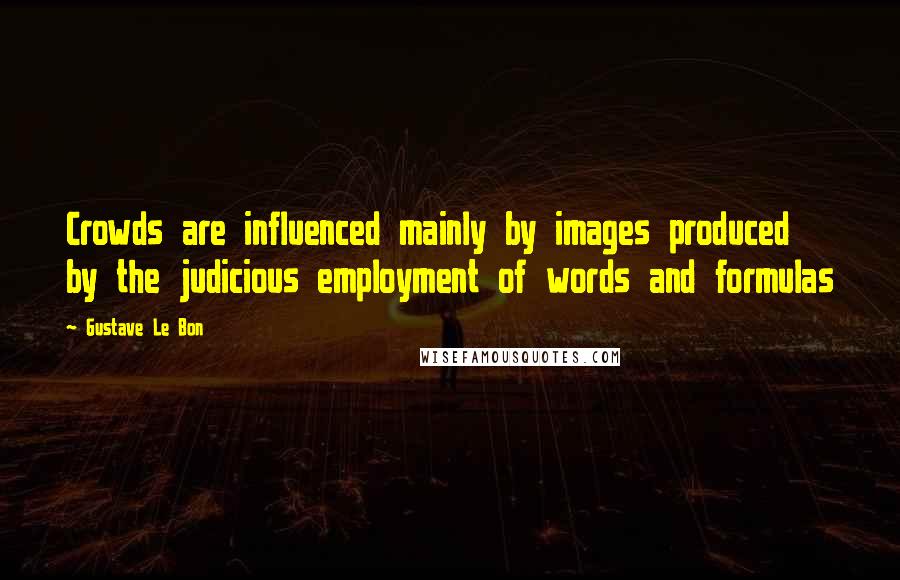 Gustave Le Bon Quotes: Crowds are influenced mainly by images produced by the judicious employment of words and formulas