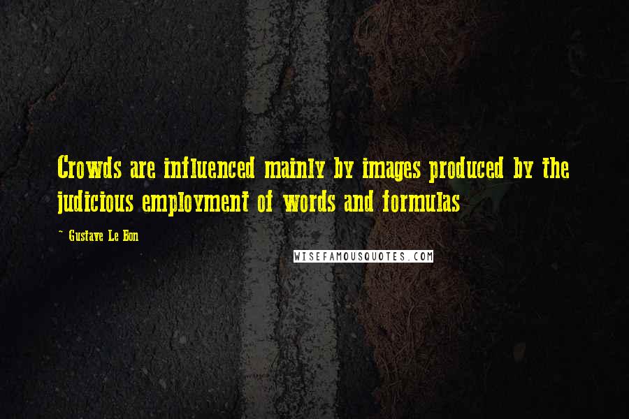 Gustave Le Bon Quotes: Crowds are influenced mainly by images produced by the judicious employment of words and formulas