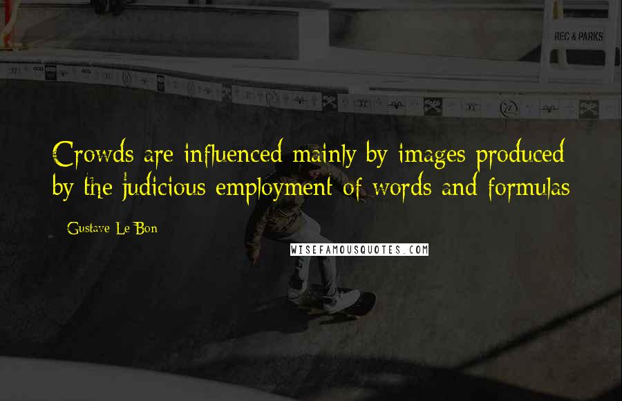 Gustave Le Bon Quotes: Crowds are influenced mainly by images produced by the judicious employment of words and formulas