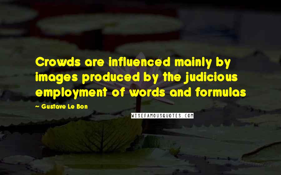 Gustave Le Bon Quotes: Crowds are influenced mainly by images produced by the judicious employment of words and formulas