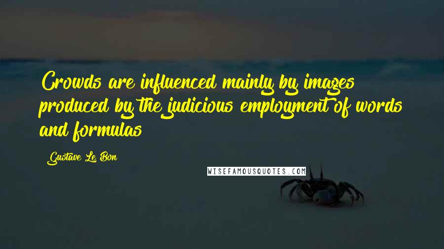 Gustave Le Bon Quotes: Crowds are influenced mainly by images produced by the judicious employment of words and formulas