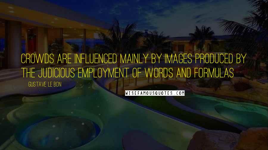Gustave Le Bon Quotes: Crowds are influenced mainly by images produced by the judicious employment of words and formulas