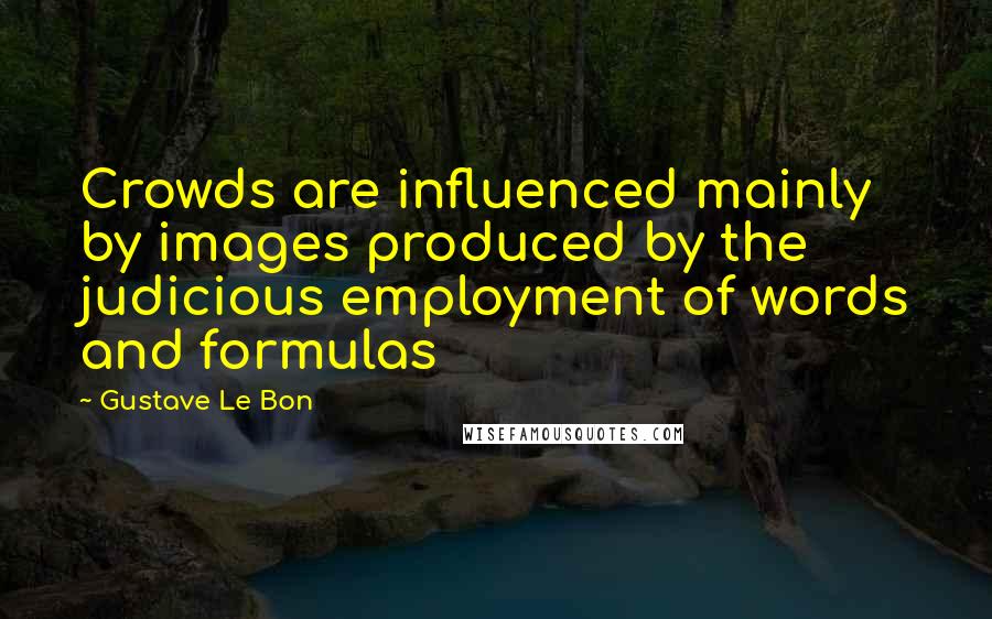 Gustave Le Bon Quotes: Crowds are influenced mainly by images produced by the judicious employment of words and formulas