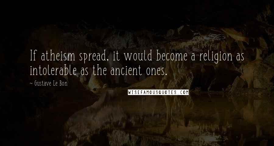 Gustave Le Bon Quotes: If atheism spread, it would become a religion as intolerable as the ancient ones.