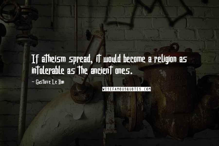 Gustave Le Bon Quotes: If atheism spread, it would become a religion as intolerable as the ancient ones.