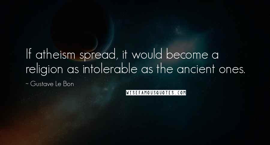 Gustave Le Bon Quotes: If atheism spread, it would become a religion as intolerable as the ancient ones.