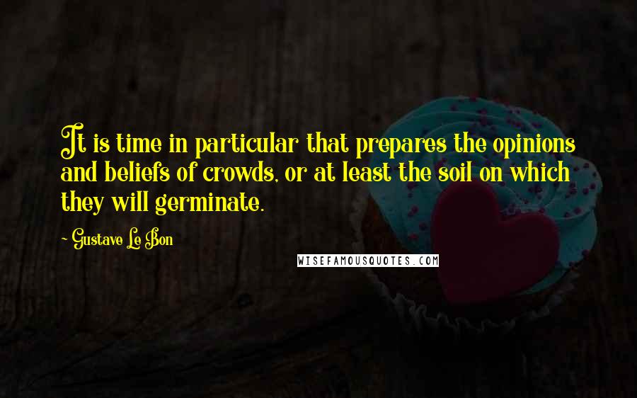 Gustave Le Bon Quotes: It is time in particular that prepares the opinions and beliefs of crowds, or at least the soil on which they will germinate.