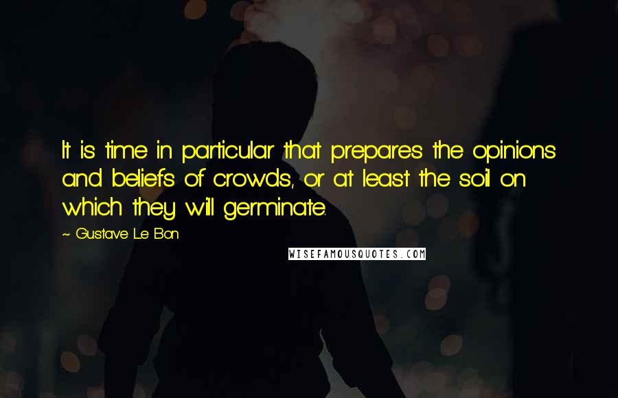 Gustave Le Bon Quotes: It is time in particular that prepares the opinions and beliefs of crowds, or at least the soil on which they will germinate.