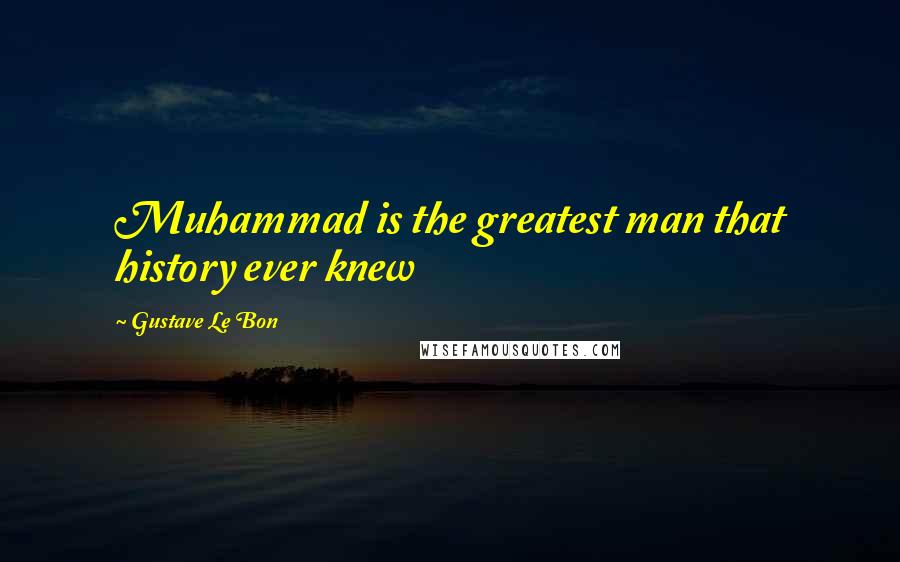 Gustave Le Bon Quotes: Muhammad is the greatest man that history ever knew