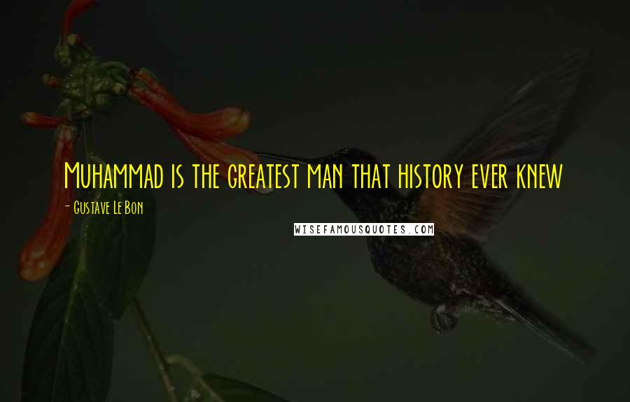 Gustave Le Bon Quotes: Muhammad is the greatest man that history ever knew