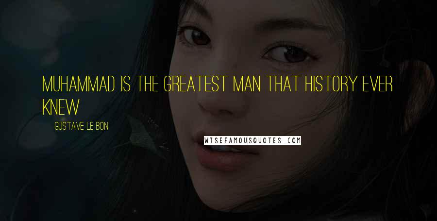 Gustave Le Bon Quotes: Muhammad is the greatest man that history ever knew