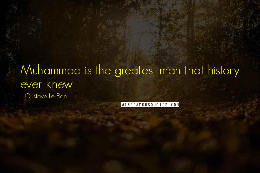 Gustave Le Bon Quotes: Muhammad is the greatest man that history ever knew