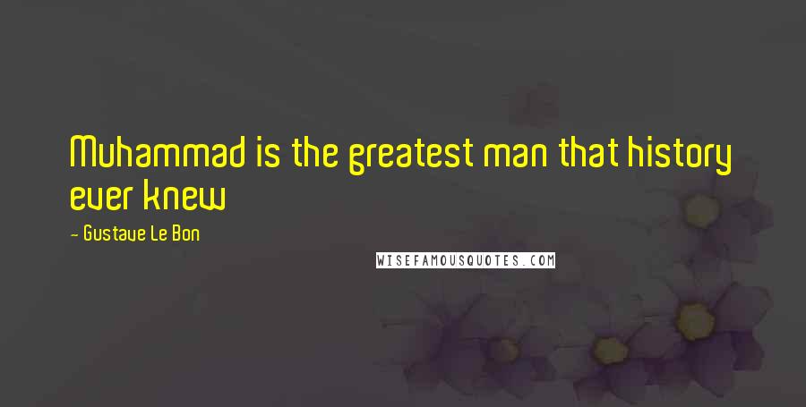 Gustave Le Bon Quotes: Muhammad is the greatest man that history ever knew