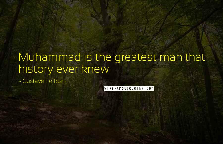 Gustave Le Bon Quotes: Muhammad is the greatest man that history ever knew