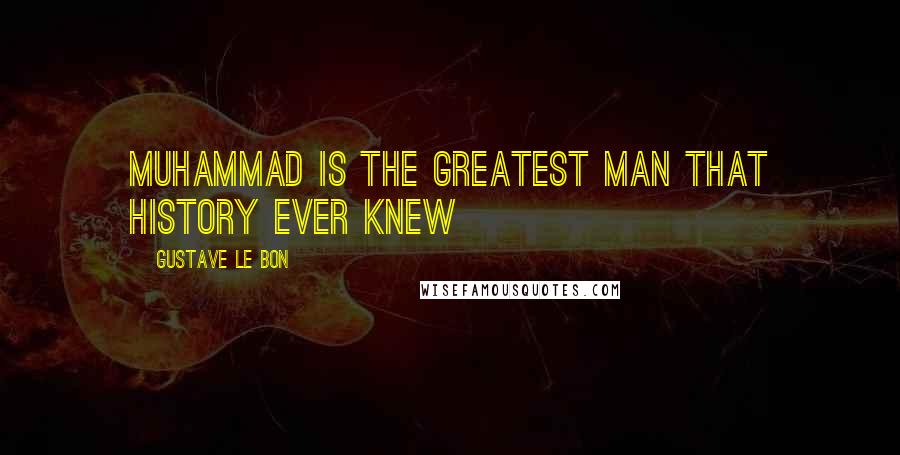 Gustave Le Bon Quotes: Muhammad is the greatest man that history ever knew