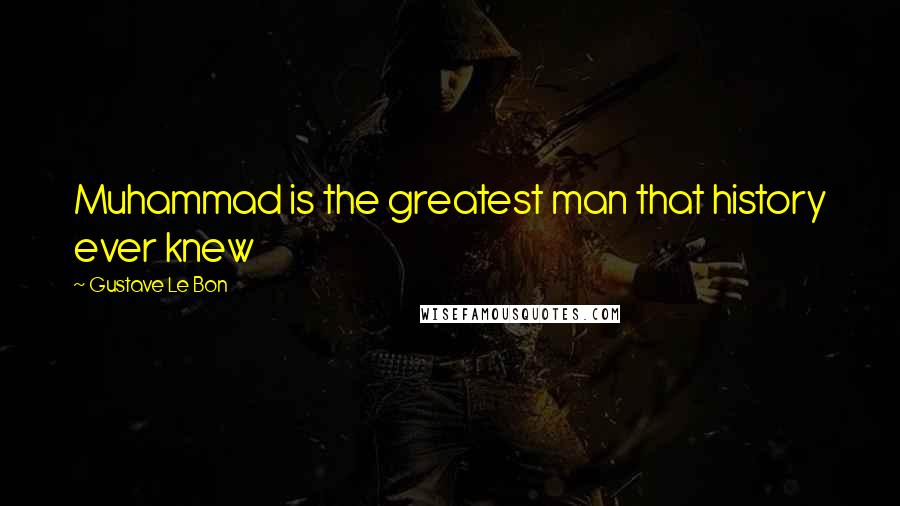 Gustave Le Bon Quotes: Muhammad is the greatest man that history ever knew