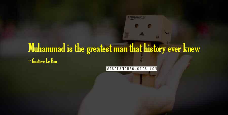 Gustave Le Bon Quotes: Muhammad is the greatest man that history ever knew