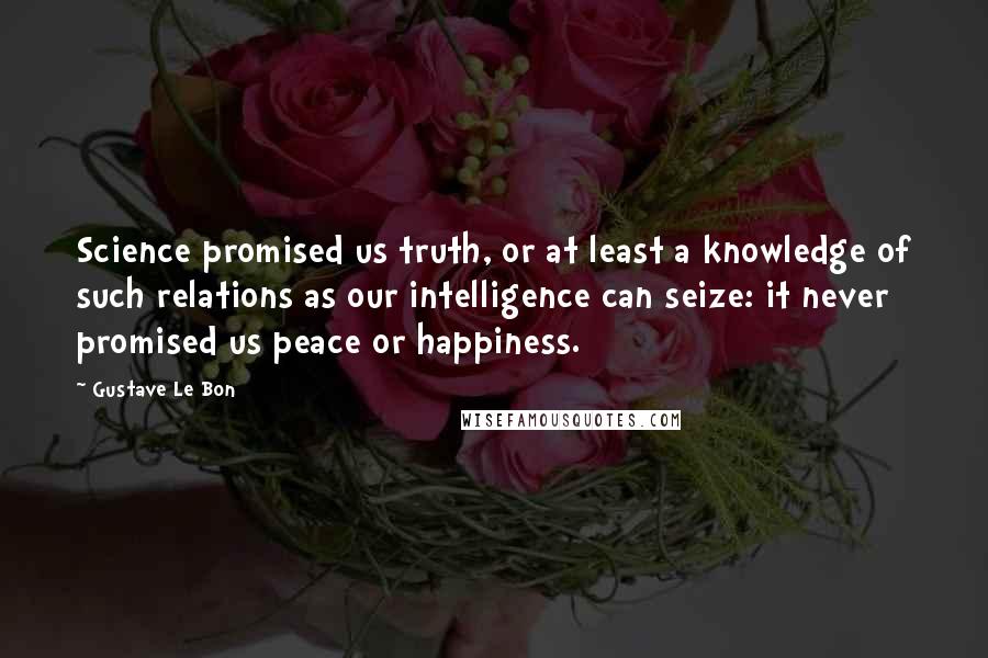 Gustave Le Bon Quotes: Science promised us truth, or at least a knowledge of such relations as our intelligence can seize: it never promised us peace or happiness.