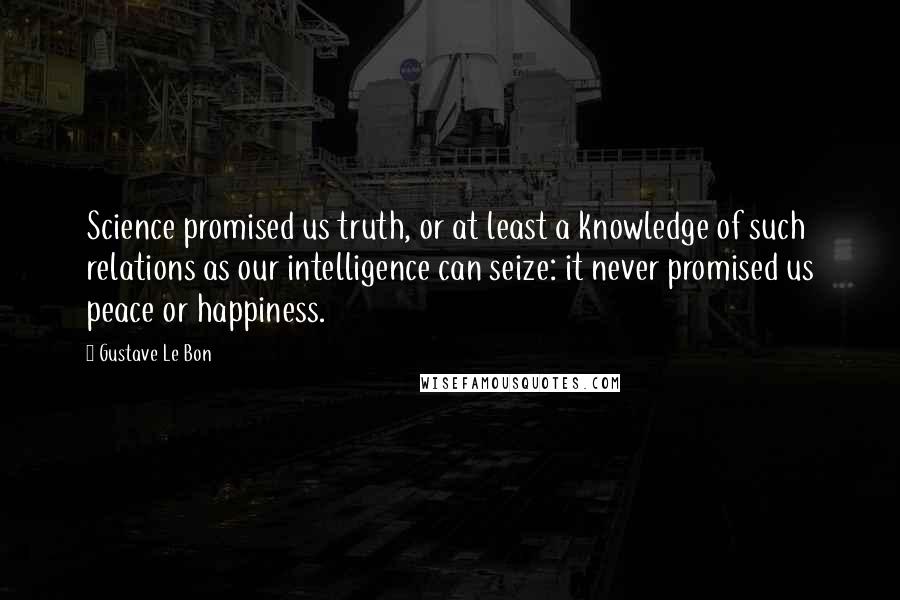 Gustave Le Bon Quotes: Science promised us truth, or at least a knowledge of such relations as our intelligence can seize: it never promised us peace or happiness.