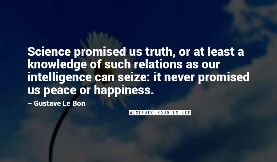 Gustave Le Bon Quotes: Science promised us truth, or at least a knowledge of such relations as our intelligence can seize: it never promised us peace or happiness.
