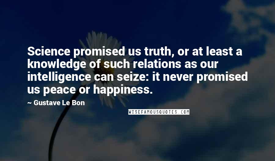 Gustave Le Bon Quotes: Science promised us truth, or at least a knowledge of such relations as our intelligence can seize: it never promised us peace or happiness.