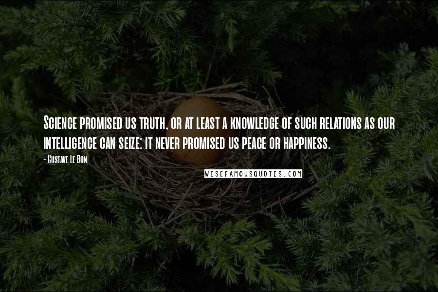 Gustave Le Bon Quotes: Science promised us truth, or at least a knowledge of such relations as our intelligence can seize: it never promised us peace or happiness.