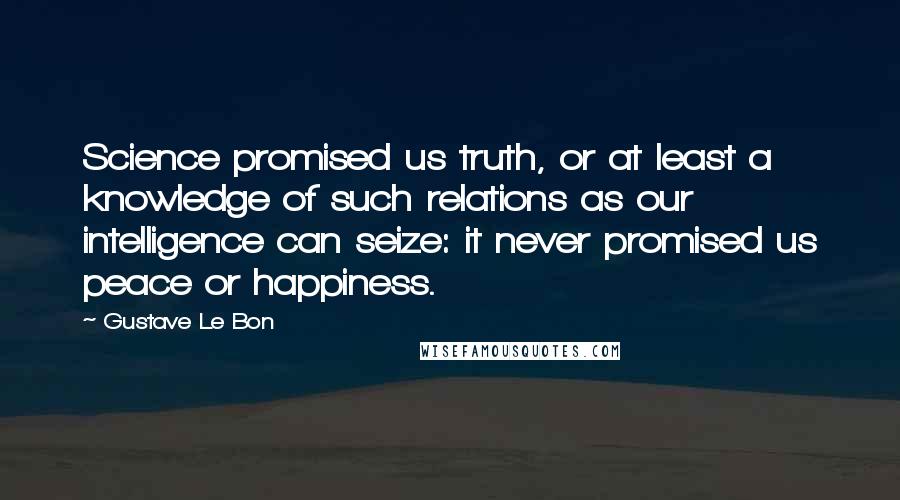 Gustave Le Bon Quotes: Science promised us truth, or at least a knowledge of such relations as our intelligence can seize: it never promised us peace or happiness.