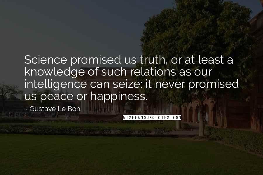 Gustave Le Bon Quotes: Science promised us truth, or at least a knowledge of such relations as our intelligence can seize: it never promised us peace or happiness.