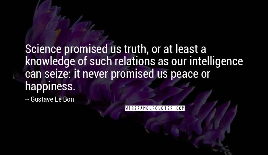 Gustave Le Bon Quotes: Science promised us truth, or at least a knowledge of such relations as our intelligence can seize: it never promised us peace or happiness.