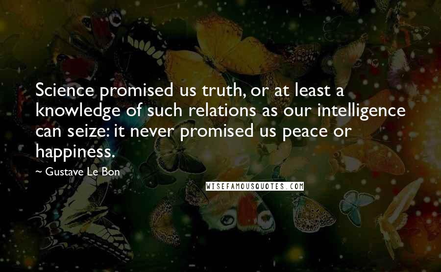 Gustave Le Bon Quotes: Science promised us truth, or at least a knowledge of such relations as our intelligence can seize: it never promised us peace or happiness.