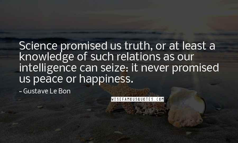 Gustave Le Bon Quotes: Science promised us truth, or at least a knowledge of such relations as our intelligence can seize: it never promised us peace or happiness.